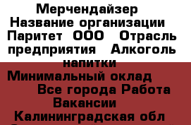 Мерчендайзер › Название организации ­ Паритет, ООО › Отрасль предприятия ­ Алкоголь, напитки › Минимальный оклад ­ 28 000 - Все города Работа » Вакансии   . Калининградская обл.,Светловский городской округ 